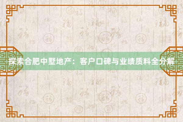 探索合肥中墅地产：客户口碑与业绩质料全分解